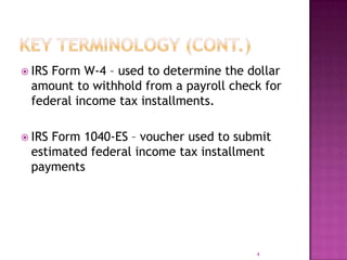  IRS Form W-4 – used to determine the dollar
amount to withhold from a payroll check for
federal income tax installments.
 IRS Form 1040-ES – voucher used to submit
estimated federal income tax installment
payments
4
 