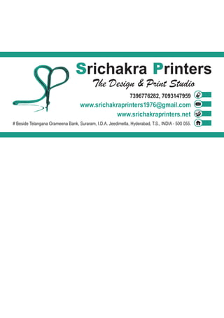 S Prichakra rinters
The Design & Print Studio
7396776282, 7093147959
www.srichakraprinters.net
www.srichakraprinters1976@gmail.com
# Beside Telangana Grameena Bank, Suraram, I.D.A. Jeedimetla, Hyderabad, T.S., INDIA - 500 055.
 