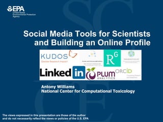 Social Media Tools for Scientists
and Building an Online Profile
Antony Williams
National Center for Computational Toxicology
The views expressed in this presentation are those of the author
and do not necessarily reflect the views or policies of the U.S. EPA
 