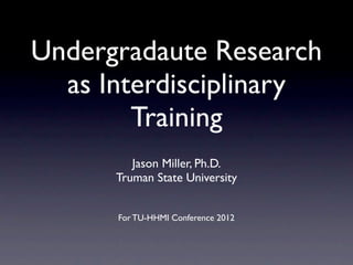 Undergradaute Research
  as Interdisciplinary
        Training
         Jason Miller, Ph.D.
      Truman State University


      For TU-HHMI Conference 2012
 