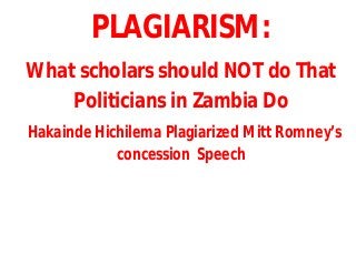 PLAGIARISM:
What scholars should NOT do That
Politicians in Zambia Do
Hakainde Hichilema Plagiarized Mitt Romney’s
concession Speech
 