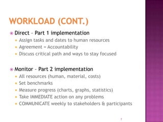  Direct – Part 1 implementation
 Assign tasks and dates to human resources
 Agreement = Accountability
 Discuss critical path and ways to stay focused
 Monitor – Part 2 implementation
 All resources (human, material, costs)
 Set benchmarks
 Measure progress (charts, graphs, statistics)
 Take IMMEDIATE action on any problems
 COMMUNICATE weekly to stakeholders & participants
7
 