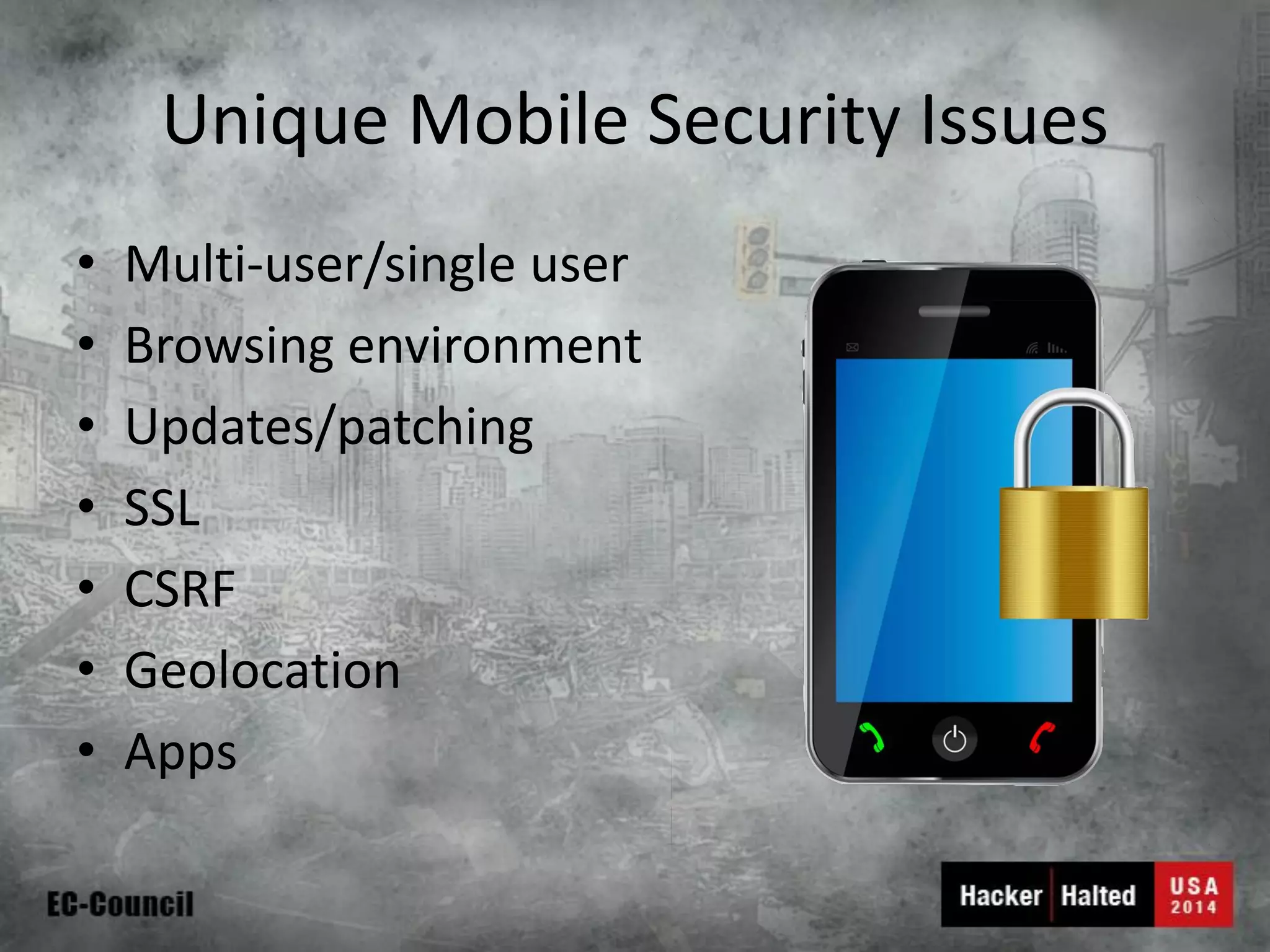 Unique Mobile Security Issues 
•Multi-user/single user 
•Browsing environment 
•Updates/patching 
•SSL 
•CSRF 
•Geolocation 
•Apps  