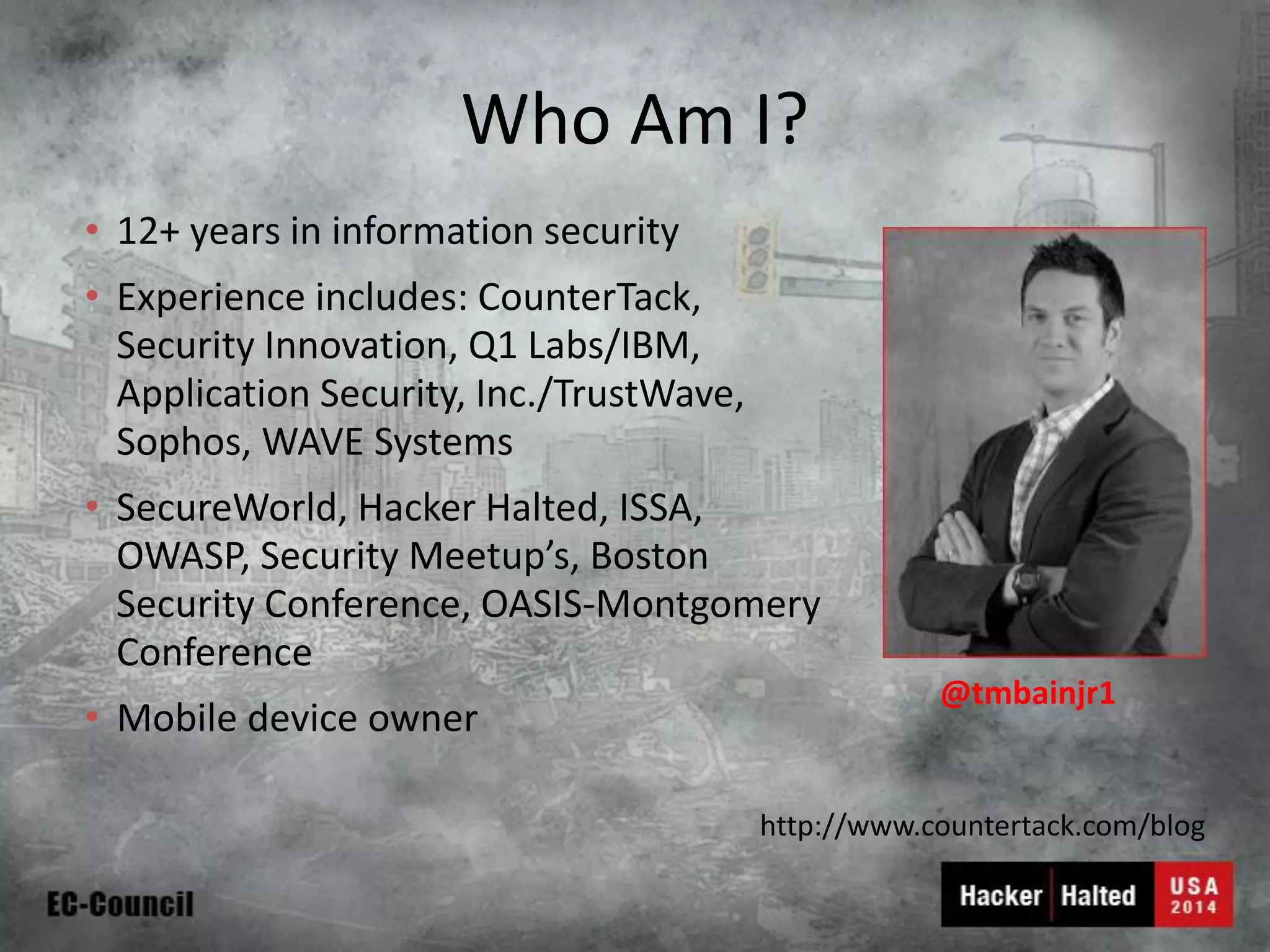 Who Am I? 
•12+ years in information security 
•Experience includes: CounterTack, Security Innovation, Q1 Labs/IBM, Application Security, Inc./TrustWave, Sophos, WAVE Systems 
•SecureWorld, Hacker Halted, ISSA, OWASP, Security Meetup’s, Boston Security Conference, OASIS-Montgomery Conference 
•Mobile device owner 
@tmbainjr1 
http://www.countertack.com/blog  