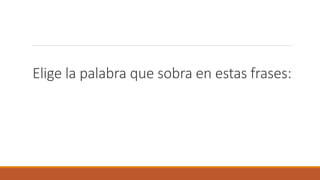 Elige la palabra que sobra en estas frases:
 