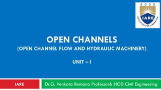 OPEN CHANNELS
(OPEN CHANNEL FLOW AND HYDRAULIC MACHINERY)
UNIT – I
Dr.G. Venkata Ramana Professor& HOD Civil EngineeringIARE
 