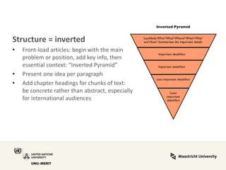 Structure = inverted 
•Front-load articles: begin with the main problem or position, add key info, then essential context: “Inverted Pyramid” 
•Present one idea per paragraph 
•Add chapter headings for chunks of text: be concrete rather than abstract, especially for international audiences  
