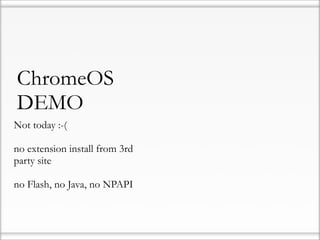 ChromeOS
DEMO
Not today :-(

no extension install from 3rd
party site

no Flash, no Java, no NPAPI
 