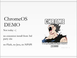 ChromeOS
DEMO
Not today :-(

no extension install from 3rd
party site

no Flash, no Java, no NPAPI
 