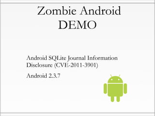 Zombie Android
         DEMO

• Android SQLite Journal Information
  Disclosure (CVE-2011-3901)
• Android 2.3.7
 