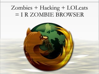 Zombies + Hacking + LOLcats
 = I R ZOMBIE BROWSER
 