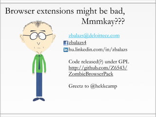 Browser extensions might be bad,
                    Mmmkay???
                zbalazs@deloittece.com
                zbalazs4
                hu.linkedin.com/in/zbalazs

                Code released(?) under GPL
                http://github.com/Z6543/
                ZombieBrowserPack

                Greetz to @hekkcamp
 