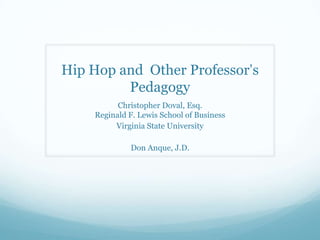Hip Hop and Other Professor‟s
         Pedagogy
          Christopher Doval, Esq.
    Reginald F. Lewis School of Business
         Virginia State University

             Don Anque, J.D.
 