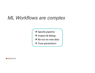 ML Workflows are complex
9
à 	
  Specify	
  pipeline	
  
à 	
  Inspect	
  &	
  debug	
  
à 	
  Re-­‐run	
  on	
  new	
  data	
  
à 	
  Tune	
  parameters	
  
 