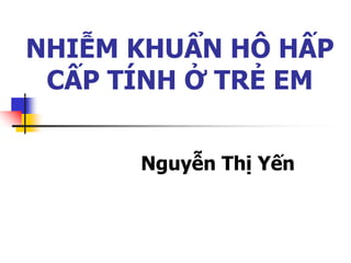 NHIỄM KHUẨN HÔ HẤP
CẤP TÍNH Ở TRẺ EM
Nguyễn Thị Yến
 