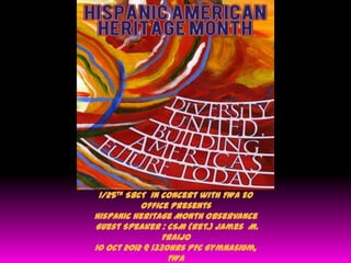 1/25th SBCT in concert with FWA EO
           office Presents
Hispanic Heritage Month Observance
Guest Speaker : CSM (Ret.) James M.
                 Fraijo
10 Oct 2012 @ 1330hrs PFC Gymnasium,
                  FWA
 