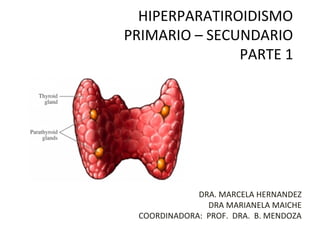 HIPERPARATIROIDISMO
PRIMARIO – SECUNDARIO
               PARTE 1




             DRA. MARCELA HERNANDEZ
               DRA MARIANELA MAICHE
 COORDINADORA: PROF. DRA. B. MENDOZA
 