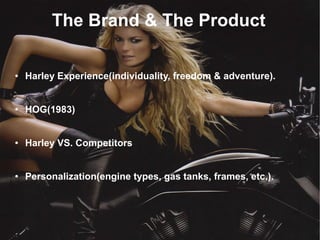 The Brand & The Product
●

Harley Experience(individuality, freedom & adventure).

●

HOG(1983)

●

Harley VS. Competitors

●

Personalization(engine types, gas tanks, frames, etc.).

 