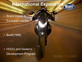 International Expansion
●

Brand Image &
European market.

●

Buell(1998)

●

HOG's and Dealer's
Development Program.

 