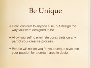 Be Unique

• Don't conform to anyone else, but design the
  way you were designed to be.

• Allow yourself to eliminate constraints on any
  part of your creative process.

• People will notice you for your unique style and
  your passion for a certain area in design.
 