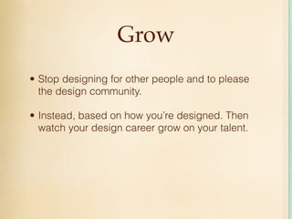 Grow
• Stop designing for other people and to please
  the design community.

• Instead, based on how you’re designed. Then
  watch your design career grow on your talent.
 