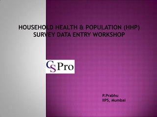 Household Health & Population (HHP) Survey Data Entry Workshop P.Prabhu IIPS, Mumbai 