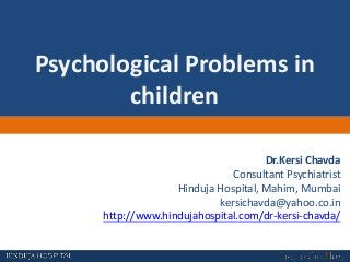 Psychological Problems in
children
Dr.Kersi Chavda
Consultant Psychiatrist
Hinduja Hospital, Mahim, Mumbai
kersichavda@yahoo.co.in
http://www.hindujahospital.com/dr-kersi-chavda/
 