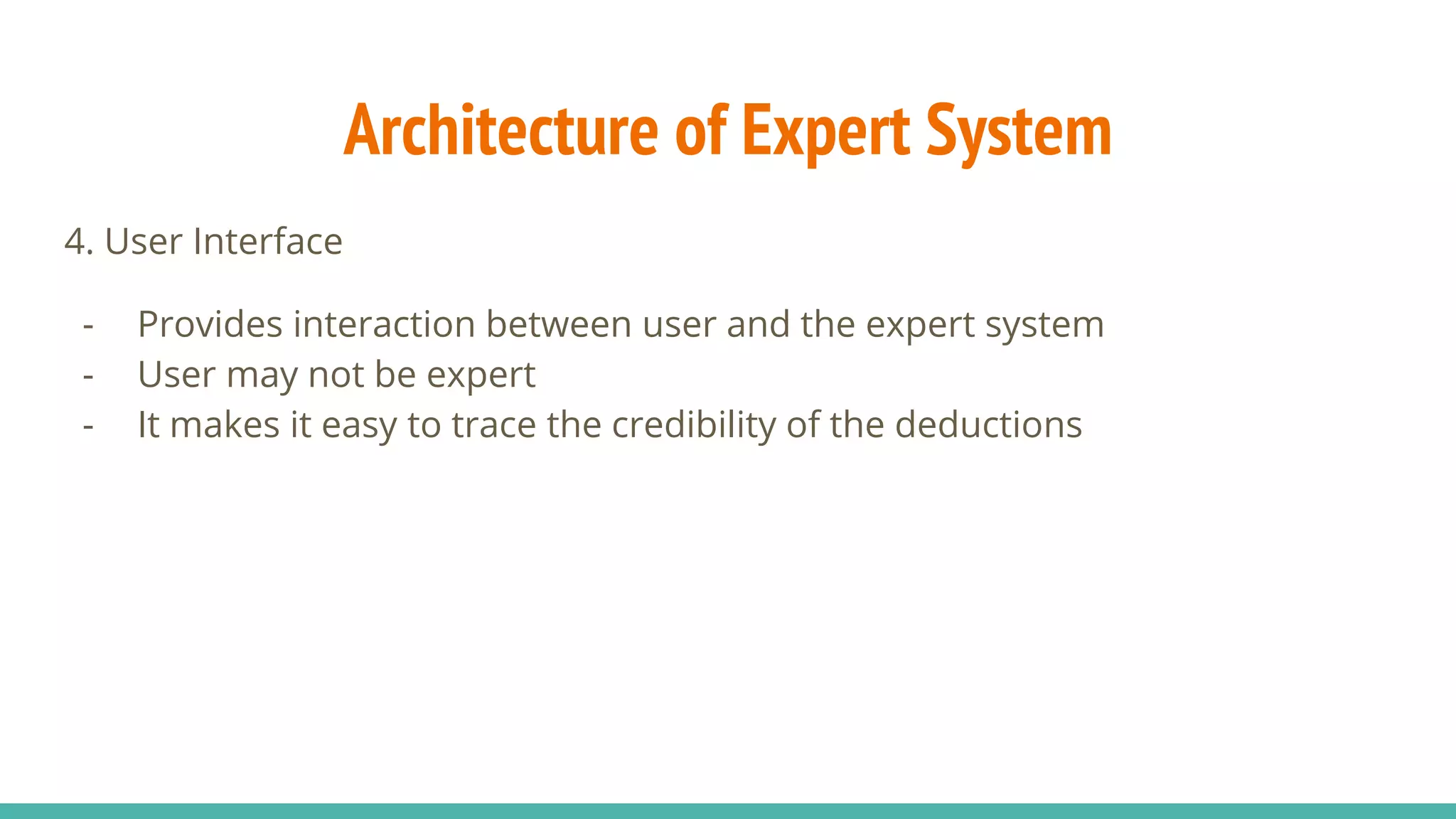 4. User Interface
- Provides interaction between user and the expert system
- User may not be expert
- It makes it easy to trace the credibility of the deductions
Architecture of Expert System
 