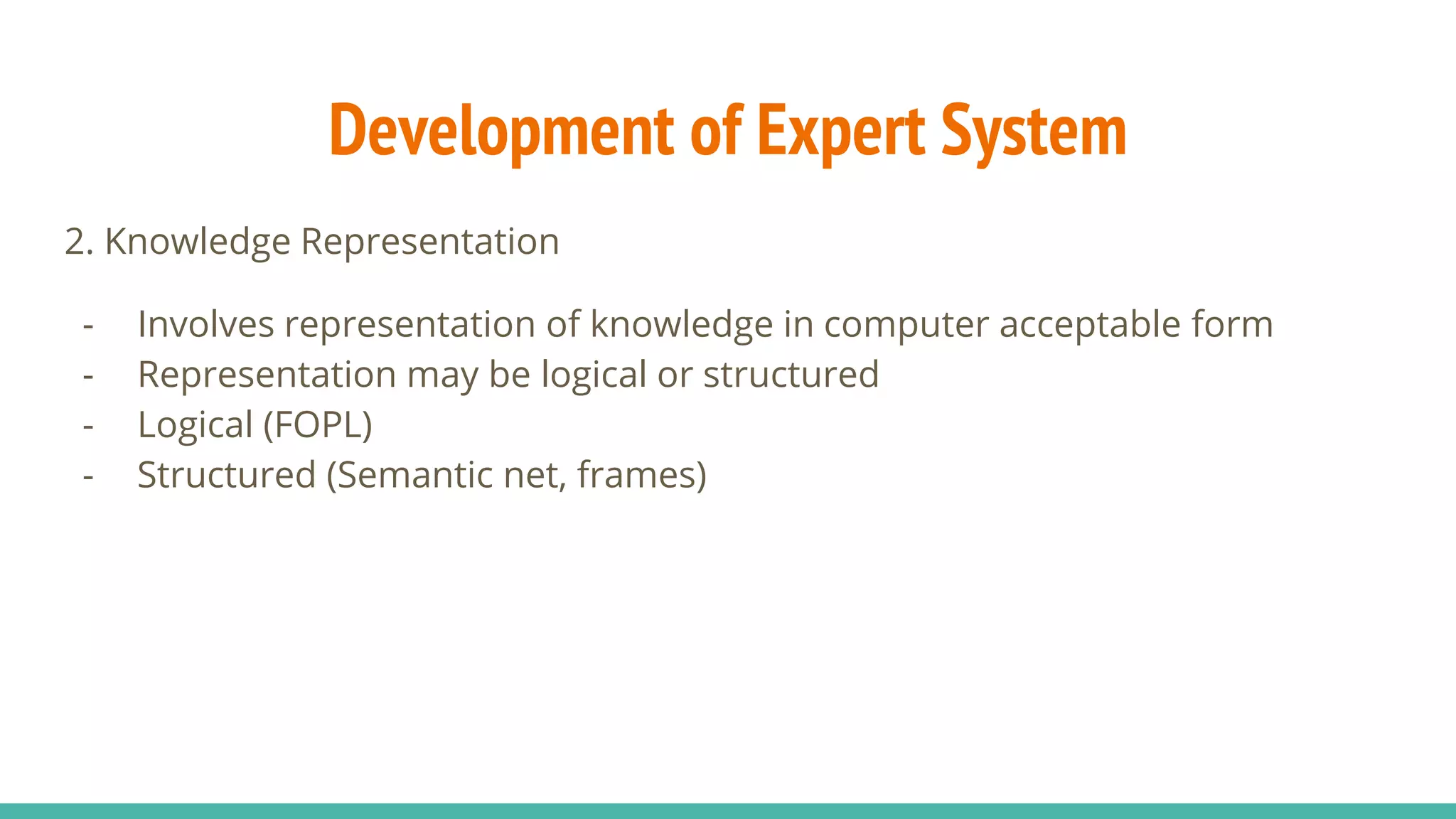 2. Knowledge Representation
- Involves representation of knowledge in computer acceptable form
- Representation may be logical or structured
- Logical (FOPL)
- Structured (Semantic net, frames)
Development of Expert System
 