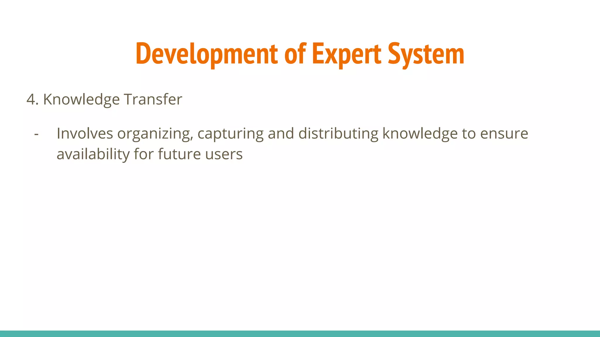 4. Knowledge Transfer
- Involves organizing, capturing and distributing knowledge to ensure
availability for future users
Development of Expert System
 
