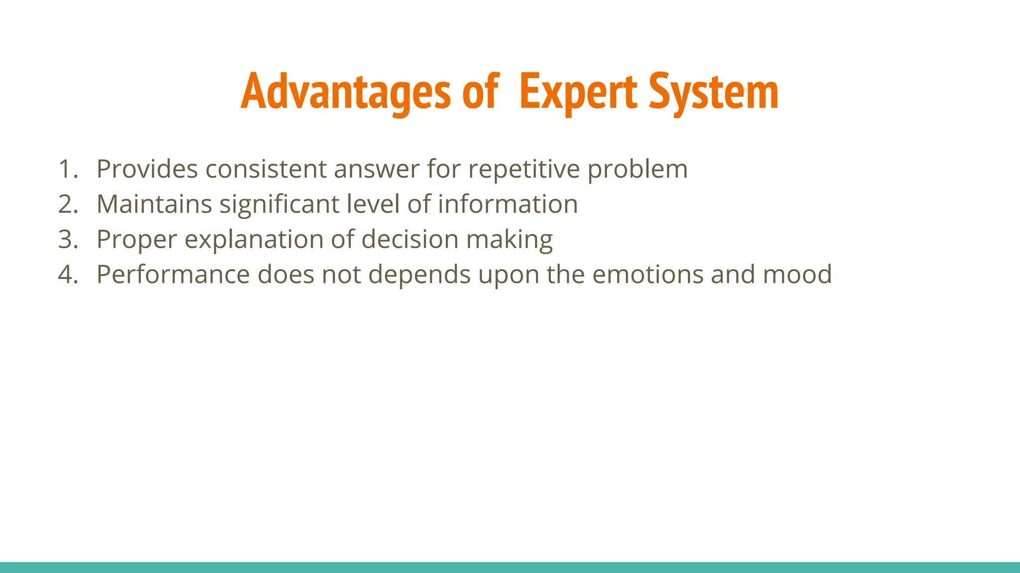Advantages of Expert System
1. Provides consistent answer for repetitive problem
2. Maintains significant level of information
3. Proper explanation of decision making
4. Performance does not depends upon the emotions and mood
 