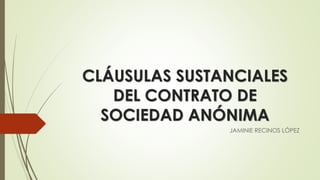 CLÁUSULAS SUSTANCIALES
DEL CONTRATO DE
SOCIEDAD ANÓNIMA
JAMINIE RECINOS LÓPEZ
 
