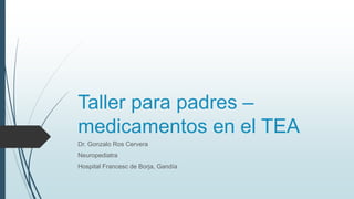 Taller para padres –
medicamentos en el TEA
Dr. Gonzalo Ros Cervera
Neuropediatra
Hospital Francesc de Borja, Gandía
 