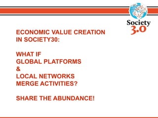 ECONOMIC VALUE CREATION
IN SOCIETY30:
WHAT IF
GLOBAL PLATFORMS
&
LOCAL NETWORKS
MERGE ACTIVITIES?
SHARE THE ABUNDANCE!
 