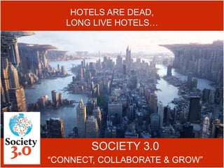 SOCIETY 3.0
“CONNECT, COLLABORATE & GROW”
HOTELS ARE DEAD,
LONG LIVE HOTELS…
 