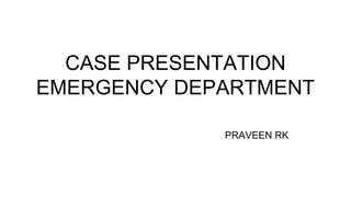 CASE PRESENTATION
EMERGENCY DEPARTMENT
PRAVEEN RK
 