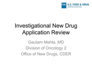 Investigational New Drug
Application Review
Gautam Mehta, MD
Division of Oncology 2
Office of New Drugs, CDER
 