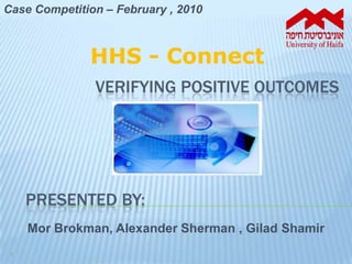 Case Competition – February , 2010 HHS - Connect verifying positive outcomes Mor Brokman, Alexander Sherman , Gilad Shamir 1 Presented by: 