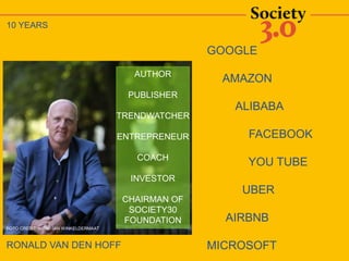 RONALD VAN DEN HOFF
FOTO CREDIT: HENK JAN WINKELDERMAAT
AUTHOR
PUBLISHER
TRENDWATCHER
ENTREPRENEUR
COACH
INVESTOR
CHAIRMAN OF
SOCIETY30
FOUNDATION
GOOGLE
AMAZON
ALIBABA
FACEBOOK
YOU TUBE
UBER
AIRBNB
MICROSOFT
10 YEARS
 
