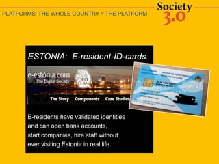 ESTONIA: E-resident-ID-cards.
E-residents have validated identities
and can open bank accounts,
start companies, hire staff without
ever visiting Estonia in real life.
PLATFORMS: THE WHOLE COUNTRY = THE PLATFORM
 