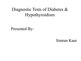 Diagnostic Tests of Diabetes &
Hypothyroidism
Presented By-
Simran Kaur
 