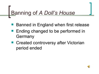 Banning of  A Doll’s House Banned in England when first release Ending changed to be performed in Germany Created controversy after Victorian period ended 