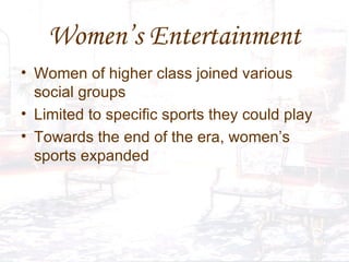 Women’s Entertainment Women of higher class joined various social groups Limited to specific sports they could play Towards the end of the era, women’s sports expanded 