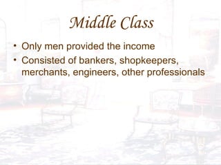 Middle Class Only men provided the income Consisted of bankers, shopkeepers, merchants, engineers, other professionals 