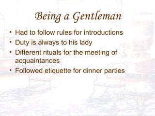 Being a Gentleman Had to follow rules for introductions Duty is always to his lady Different rituals for the meeting of acquaintances  Followed etiquette for dinner parties 