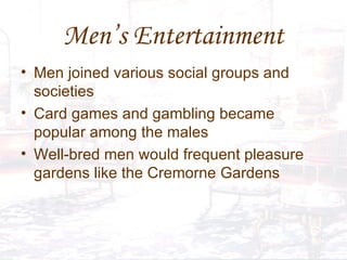 Men’s Entertainment Men joined various social groups and societies  Card games and gambling became popular among the males Well-bred men would frequent pleasure gardens like the Cremorne Gardens 