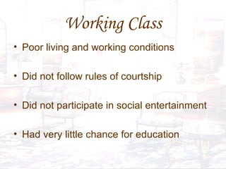 Working Class Poor living and working conditions Did not follow rules of courtship  Did not participate in social entertainment Had very little chance for education 
