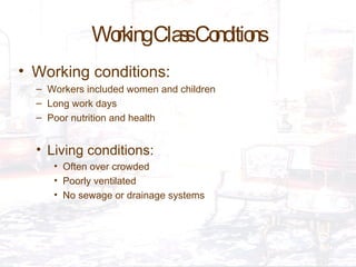 Working Class Conditions Working conditions:  Workers included women and children Long work days Poor nutrition and health  Living conditions: Often over crowded  Poorly ventilated No sewage or drainage systems 
