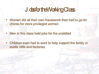 Jobs for the Working Class Women did all their own housework then had to go do chores for more privileged women Men in this class held jobs for the unskilled Children even had to work to help support the family in textile mills and factories 