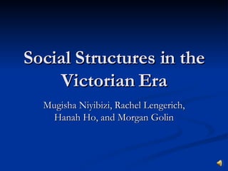 Social Structures in the Victorian Era Mugisha Niyibizi, Rachel Lengerich, Hanah Ho, and Morgan Golin 